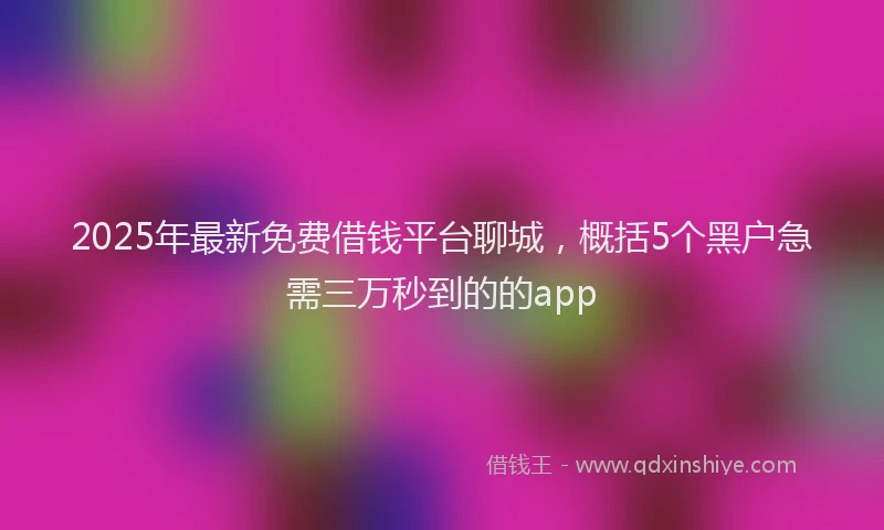 2025年最新免费借钱平台聊城，概括5个黑户急需三万秒到的的app