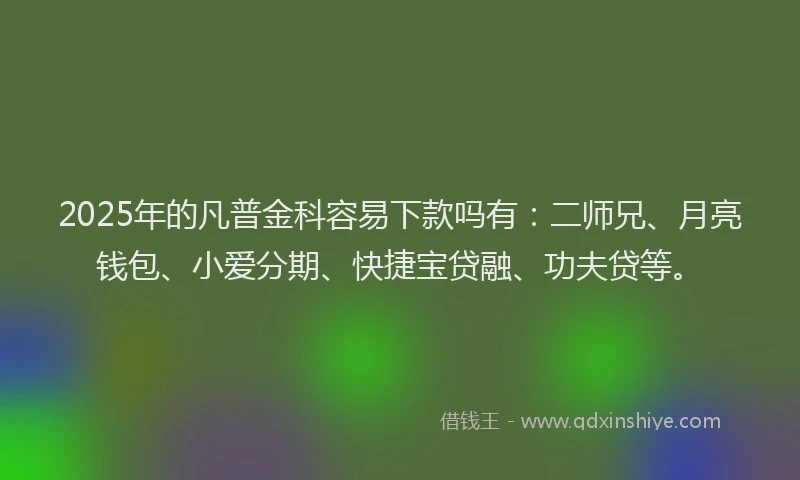 2025年的凡普金科容易下款吗有：二师兄、月亮钱包、小爱分期、快捷宝贷融、功夫贷等。