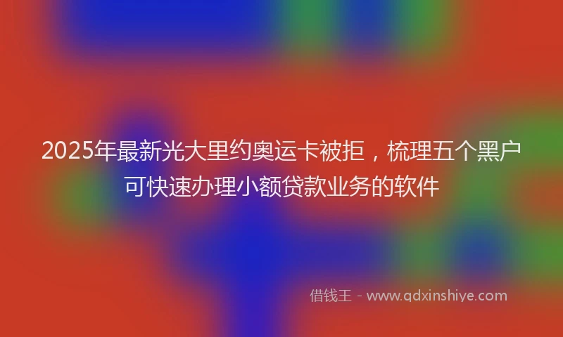 2025年最新光大里约奥运卡被拒，梳理五个黑户可快速办理小额贷款业务的软件
