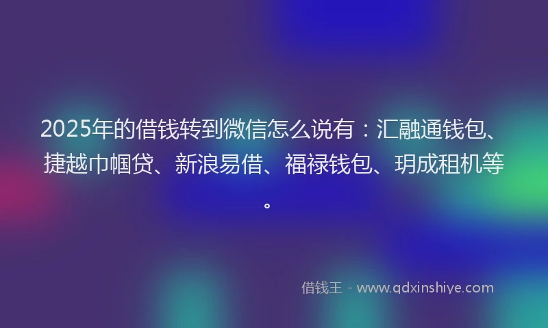 2025年的借钱转到微信怎么说有：汇融通钱包、捷越巾帼贷、新浪易借、福禄钱包、玥成租机等。