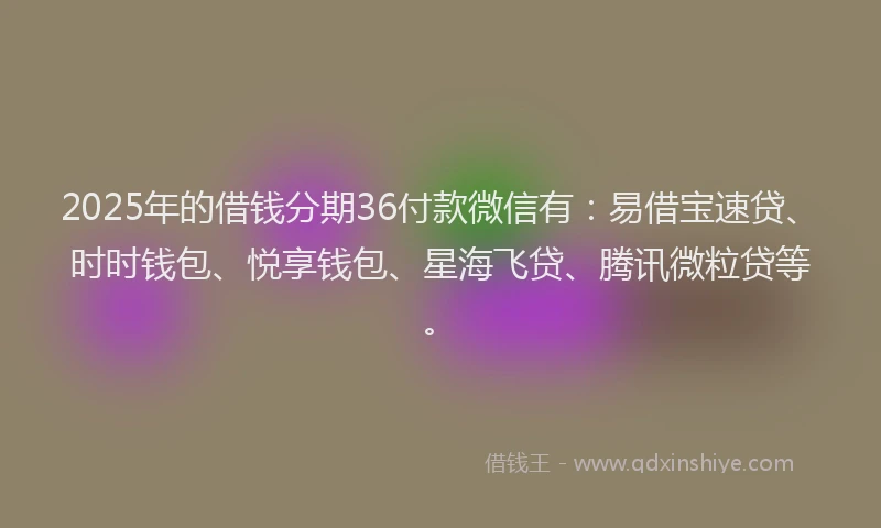 2025年的借钱分期36付款微信有：易借宝速贷、时时钱包、悦享钱包、星海飞贷、腾讯微粒贷等。