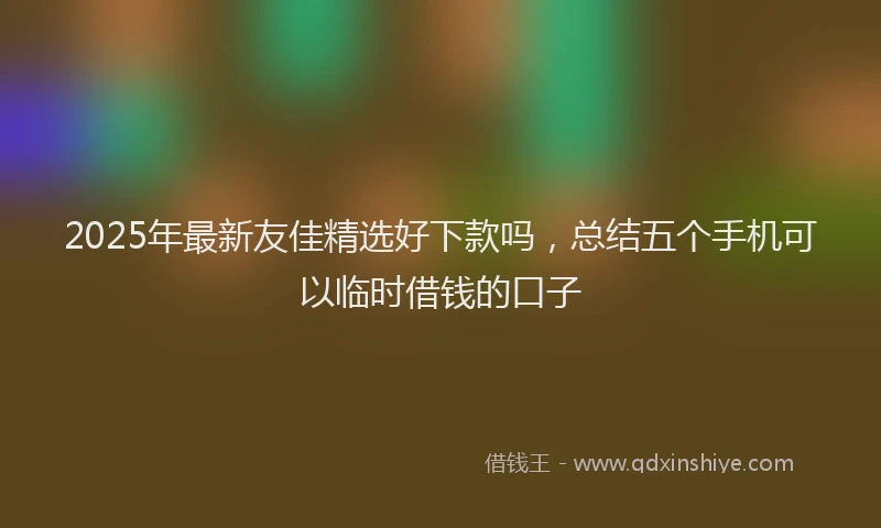 2025年最新友佳精选好下款吗，总结五个手机可以临时借钱的口子