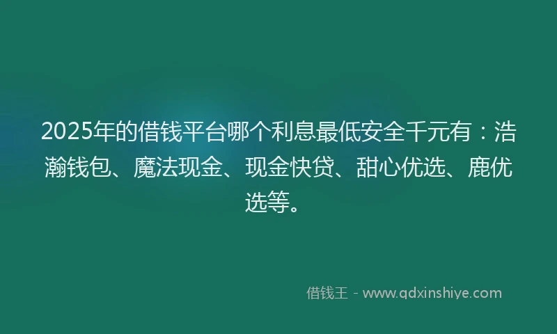 2025年的借钱平台哪个利息最低安全千元有：浩瀚钱包、魔法现金、现金快贷、甜心优选、鹿优选等。