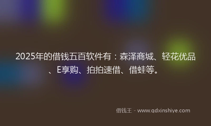 2025年的借钱五百软件有：森泽商城、轻花优品、E享购、拍拍速借、借蛙等。