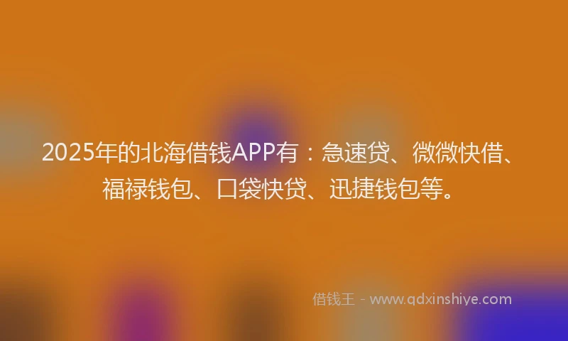 2025年的北海借钱APP有：急速贷、微微快借、福禄钱包、口袋快贷、迅捷钱包等。