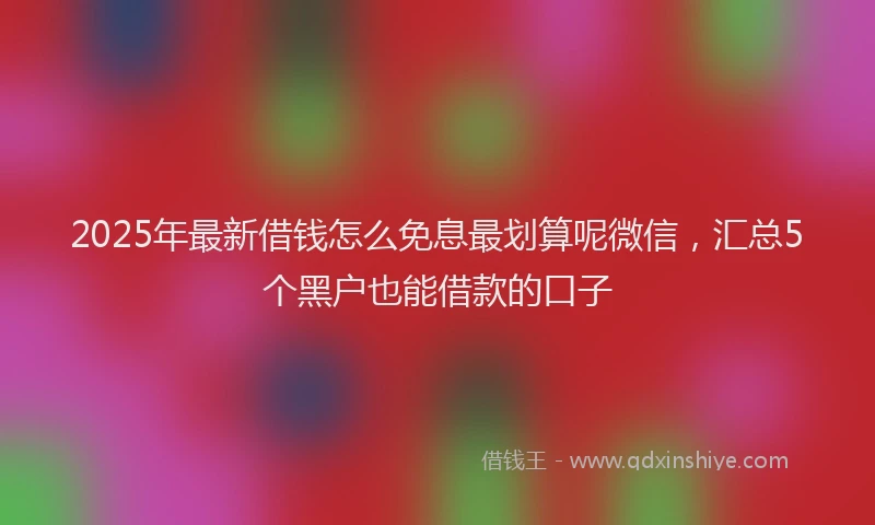 2025年最新借钱怎么免息最划算呢微信，汇总5个黑户也能借款的口子