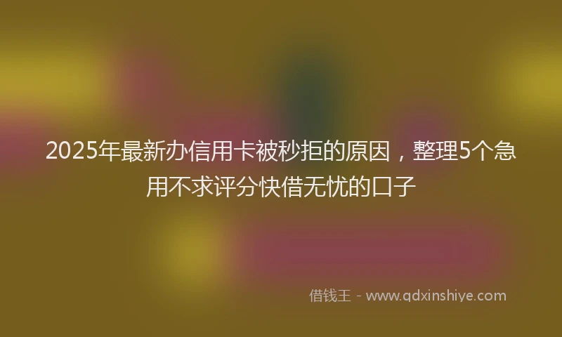 2025年最新办信用卡被秒拒的原因，整理5个急用不求评分快借无忧的口子