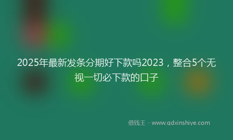 2025年最新发条分期好下款吗2023，整合5个无视一切必下款的口子