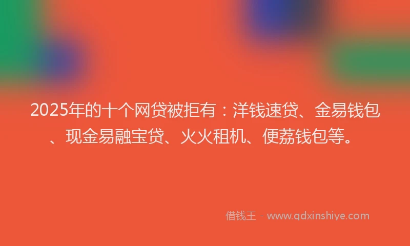 2025年的十个网贷被拒有：洋钱速贷、金易钱包、现金易融宝贷、火火租机、便荔钱包等。
