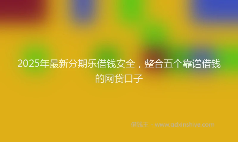 2025年最新分期乐借钱安全，整合五个靠谱借钱的网贷口子