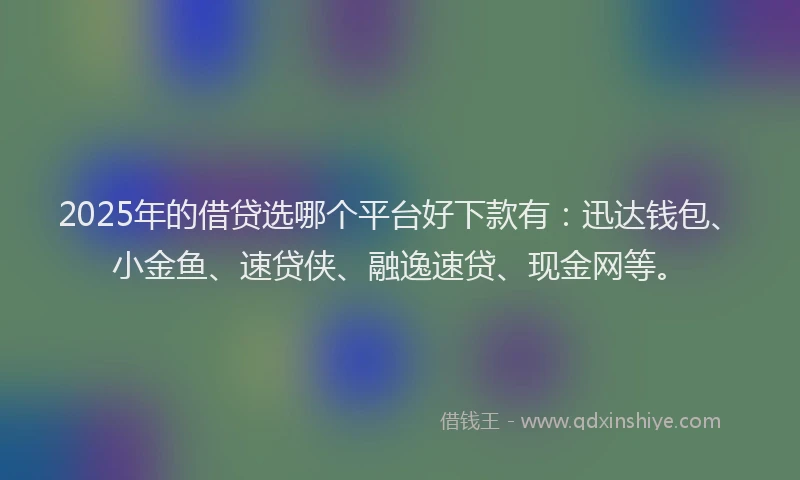 2025年的借贷选哪个平台好下款有：迅达钱包、小金鱼、速贷侠、融逸速贷、现金网等。