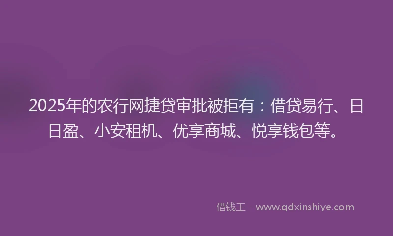 2025年的农行网捷贷审批被拒有：借贷易行、日日盈、小安租机、优享商城、悦享钱包等。
