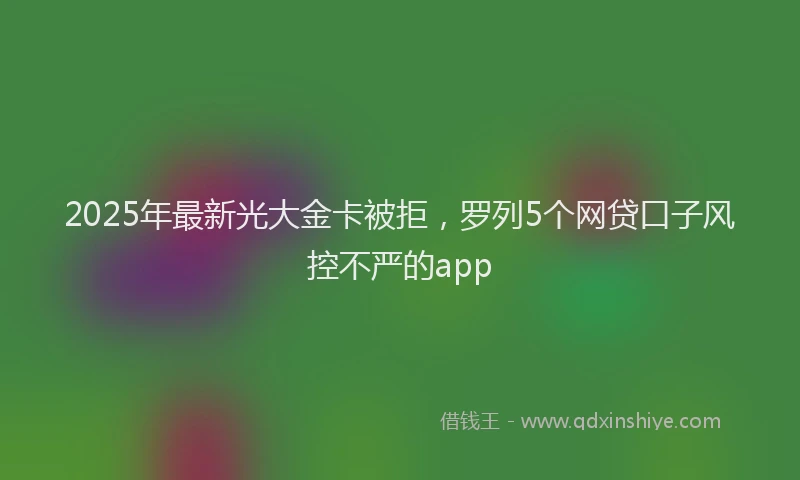 2025年最新光大金卡被拒，罗列5个网贷口子风控不严的app