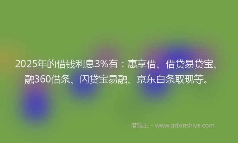 2025年的借钱利息3%有：惠享借、借贷易贷宝、融360借条、闪贷宝易融、京东白条取现等。
