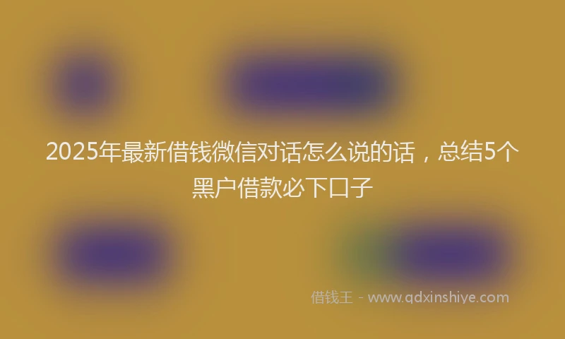 2025年最新借钱微信对话怎么说的话，总结5个黑户借款必下口子