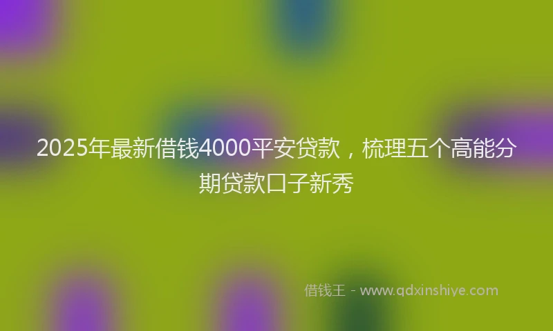2025年最新借钱4000平安贷款，梳理五个高能分期贷款口子新秀