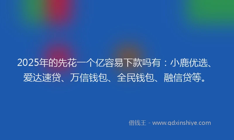 2025年的先花一个亿容易下款吗有：小鹿优选、爱达速贷、万信钱包、全民钱包、融信贷等。