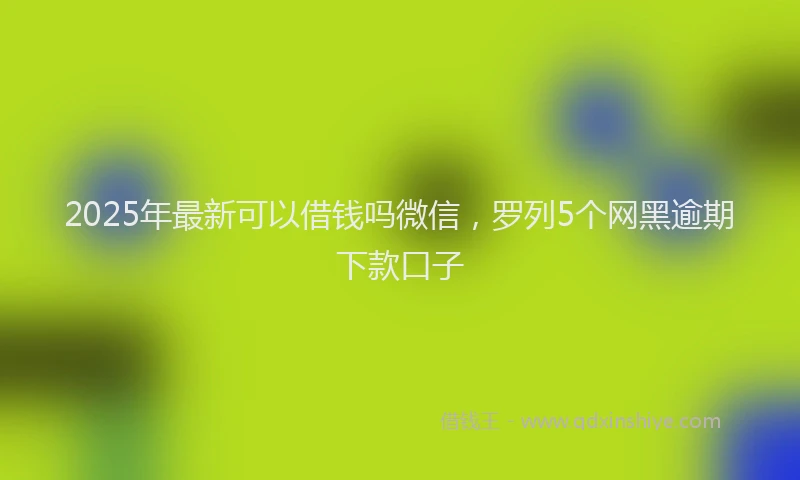 2025年最新可以借钱吗微信，罗列5个网黑逾期下款口子