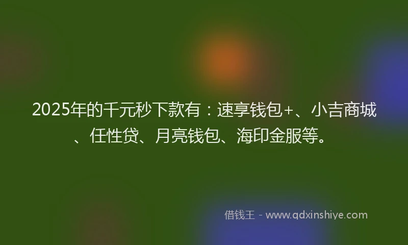 2025年的千元秒下款有：速享钱包+、小吉商城、任性贷、月亮钱包、海印金服等。