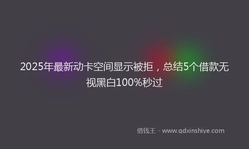 2025年最新动卡空间显示被拒，总结5个借款无视黑白100%秒过