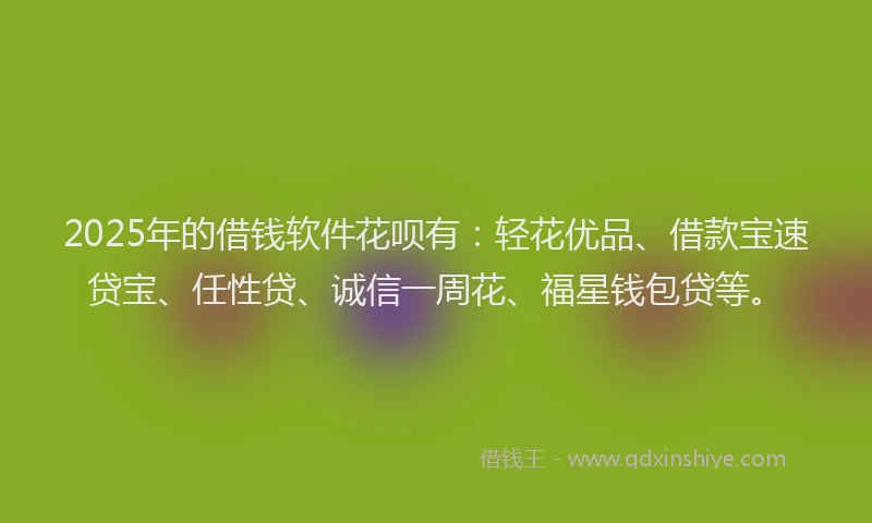 2025年的借钱软件花呗有：轻花优品、借款宝速贷宝、任性贷、诚信一周花、福星钱包贷等。