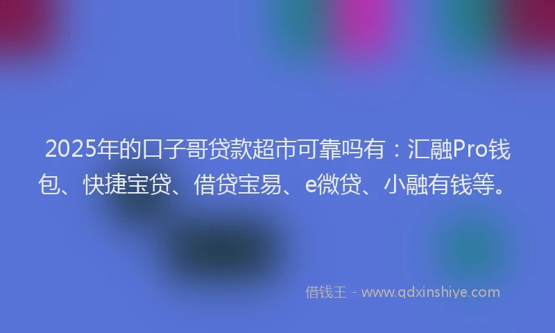 2025年的口子哥贷款超市可靠吗有：汇融Pro钱包、快捷宝贷、借贷宝易、e微贷、小融有钱等。