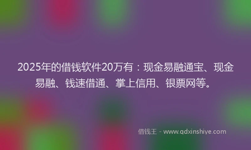 2025年的借钱软件20万有：现金易融通宝、现金易融、钱速借通、掌上信用、银票网等。