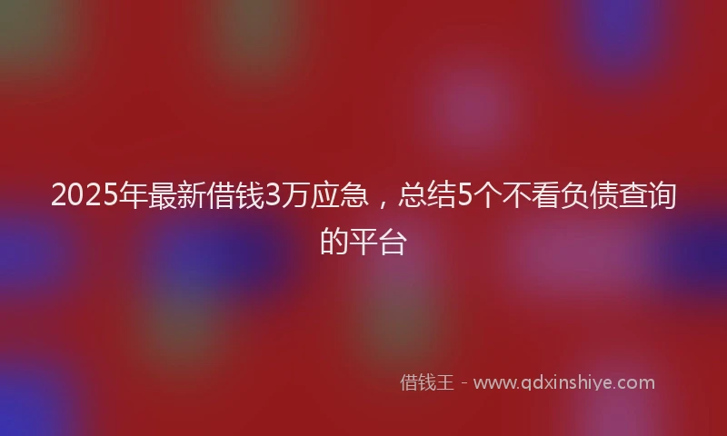 2025年最新借钱3万应急，总结5个不看负债查询的平台