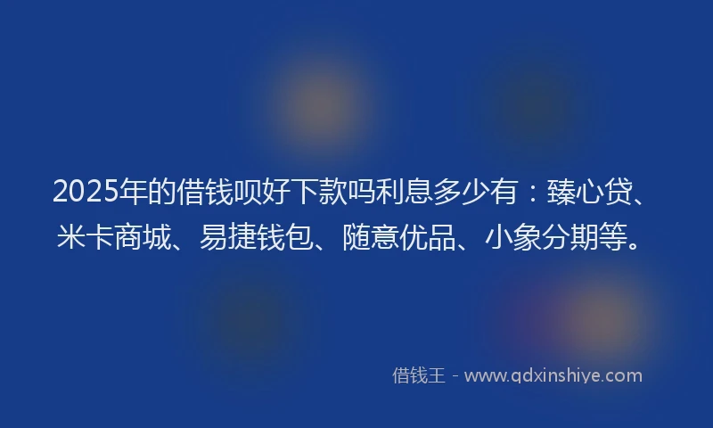 2025年的借钱呗好下款吗利息多少有：臻心贷、米卡商城、易捷钱包、随意优品、小象分期等。