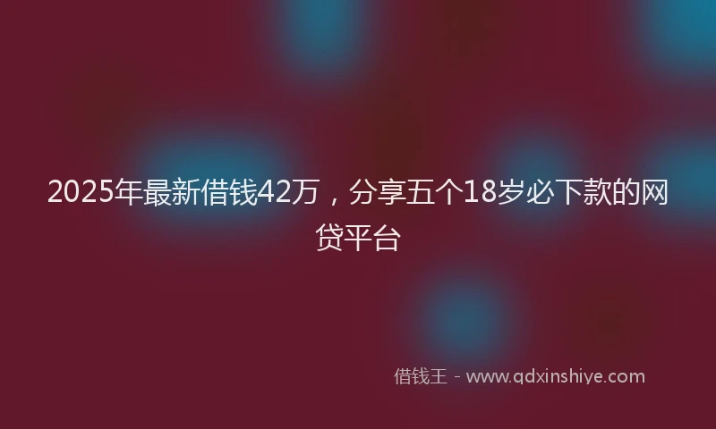 2025年最新借钱42万，分享五个18岁必下款的网贷平台