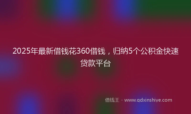 2025年最新借钱花360借钱，归纳5个公积金快速贷款平台