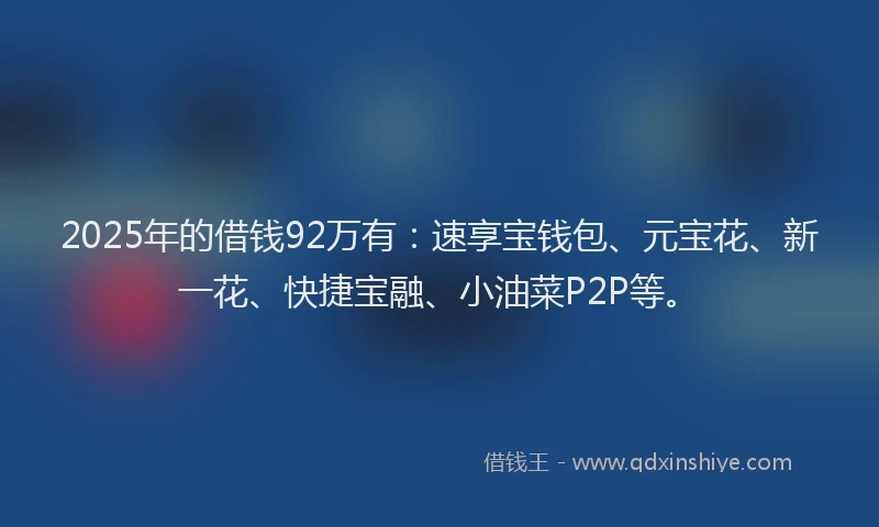 2025年的借钱92万有：速享宝钱包、元宝花、新一花、快捷宝融、小油菜P2P等。