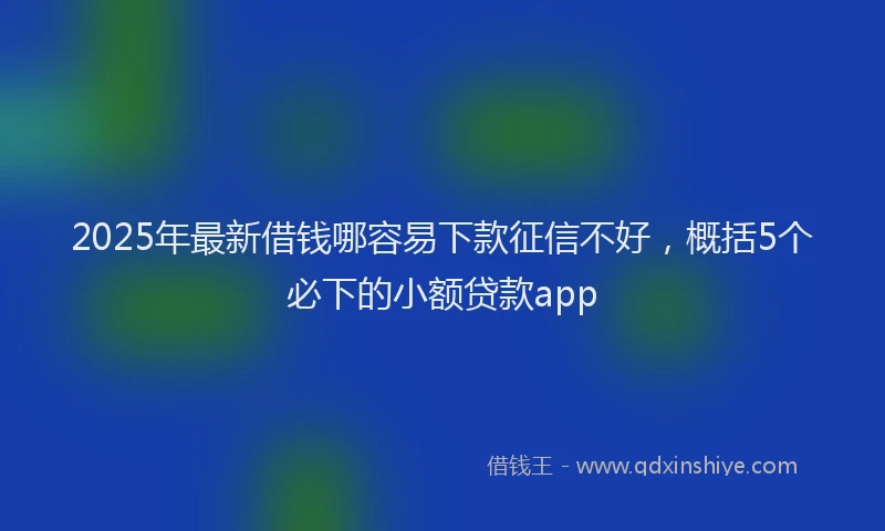 2025年最新借钱哪容易下款征信不好，概括5个必下的小额贷款app