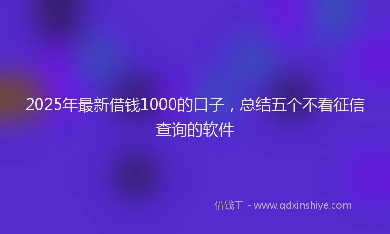 2025年最新借钱1000的口子，总结五个不看征信查询的软件