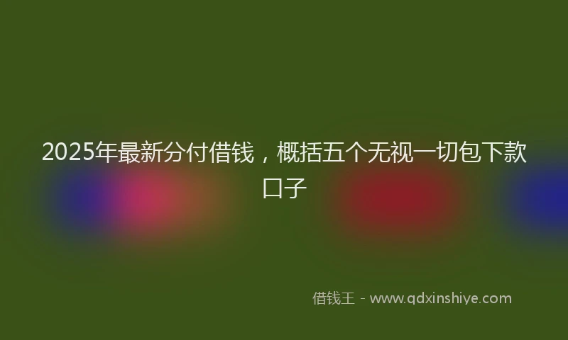 2025年最新分付借钱，概括五个无视一切包下款口子