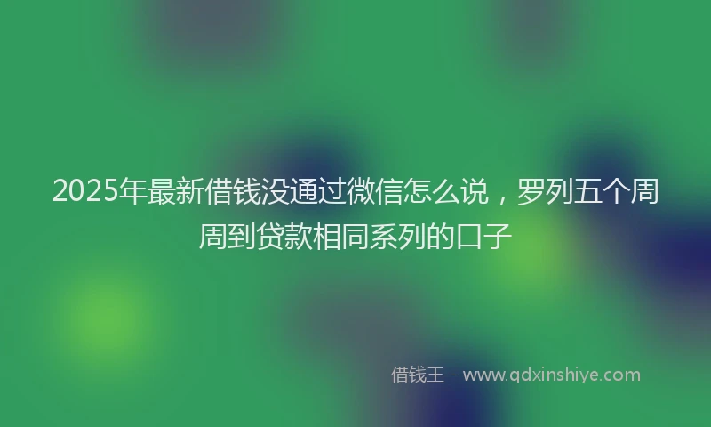2025年最新借钱没通过微信怎么说，罗列五个周周到贷款相同系列的口子