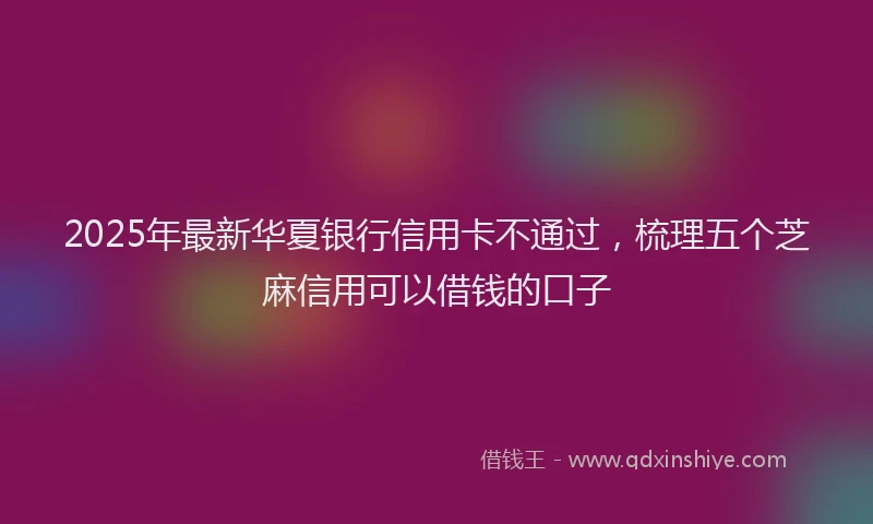2025年最新华夏银行信用卡不通过，梳理五个芝麻信用可以借钱的口子