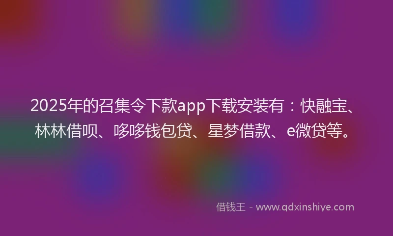 2025年的召集令下款app下载安装有：快融宝、林林借呗、哆哆钱包贷、星梦借款、e微贷等。