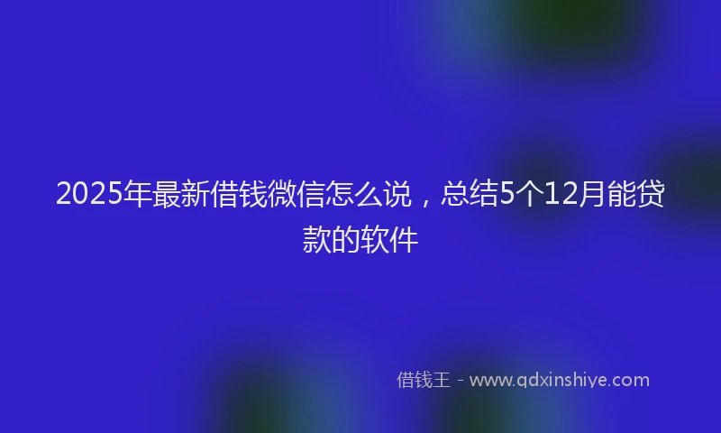 2025年最新借钱微信怎么说，总结5个12月能贷款的软件