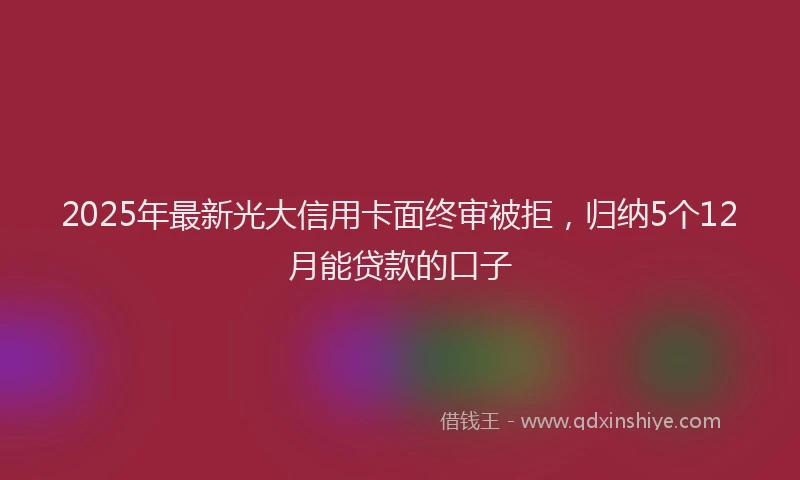 2025年最新光大信用卡面终审被拒，归纳5个12月能贷款的口子