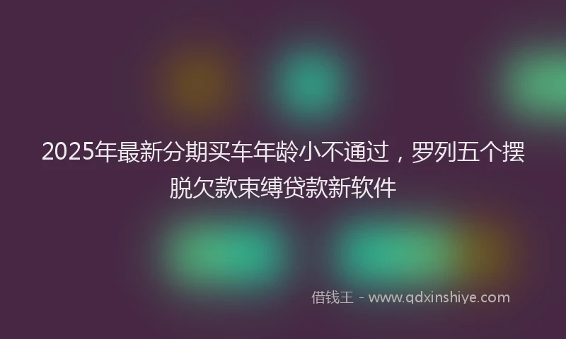2025年最新分期买车年龄小不通过，罗列五个摆脱欠款束缚贷款新软件