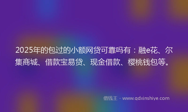 2025年的包过的小额网贷可靠吗有：融e花、尔集商城、借款宝易贷、现金借款、樱桃钱包等。