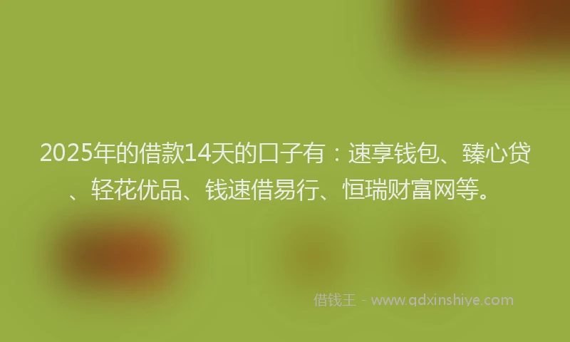 2025年的借款14天的口子有：速享钱包、臻心贷、轻花优品、钱速借易行、恒瑞财富网等。