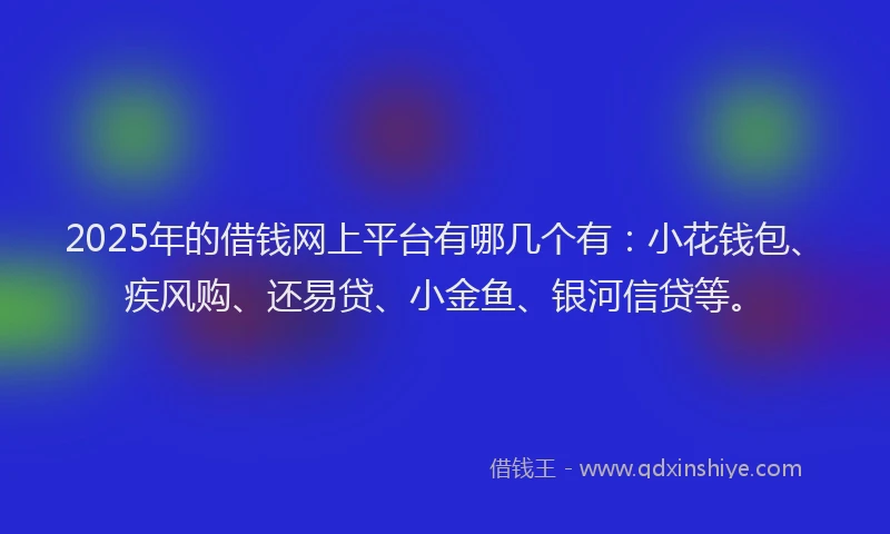 2025年的借钱网上平台有哪几个有：小花钱包、疾风购、还易贷、小金鱼、银河信贷等。