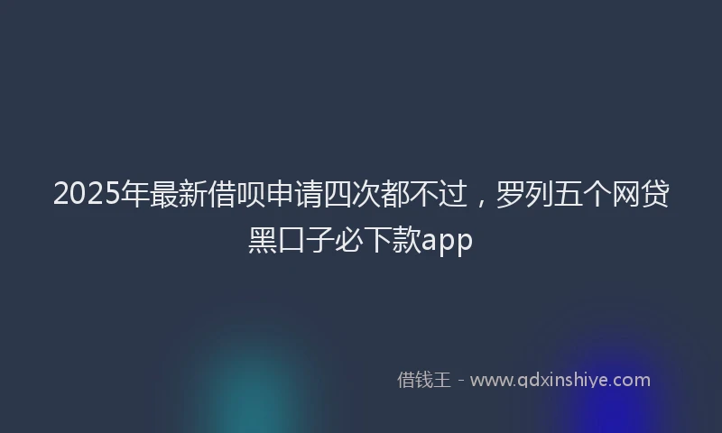 2025年最新借呗申请四次都不过，罗列五个网贷黑口子必下款app
