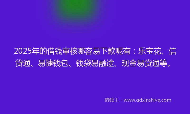 2025年的借钱审核哪容易下款呢有：乐宝花、信贷通、易捷钱包、钱袋易融途、现金易贷通等。