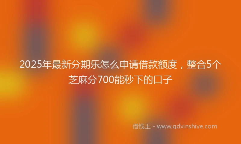 2025年最新分期乐怎么申请借款额度，整合5个芝麻分700能秒下的口子