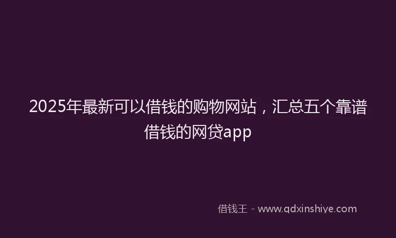 2025年最新可以借钱的购物网站，汇总五个靠谱借钱的网贷app