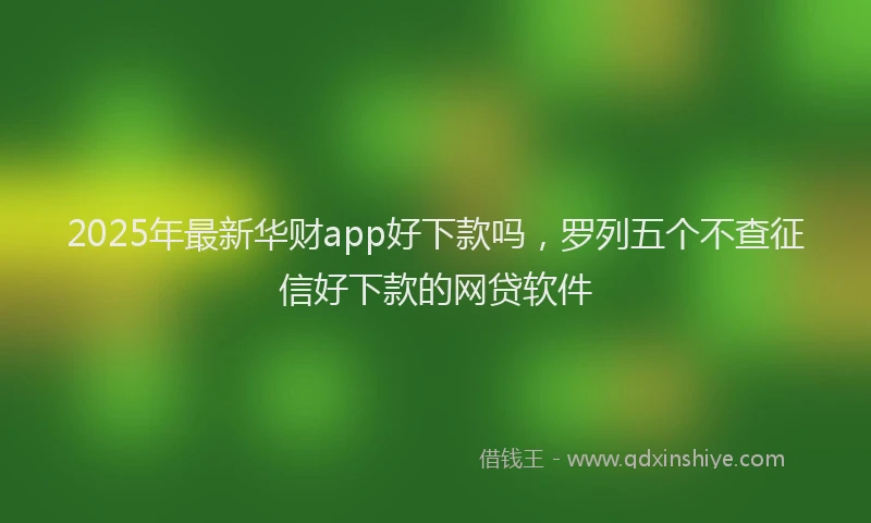 2025年最新华财app好下款吗，罗列五个不查征信好下款的网贷软件
