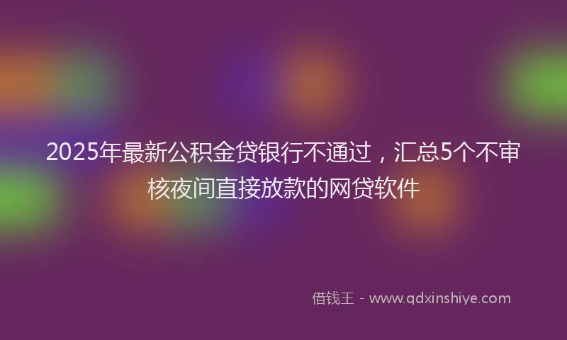 2025年最新公积金贷银行不通过，汇总5个不审核夜间直接放款的网贷软件